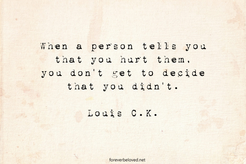 When a person tells you that you hurt them, you don’t get to decide that you didn’t.